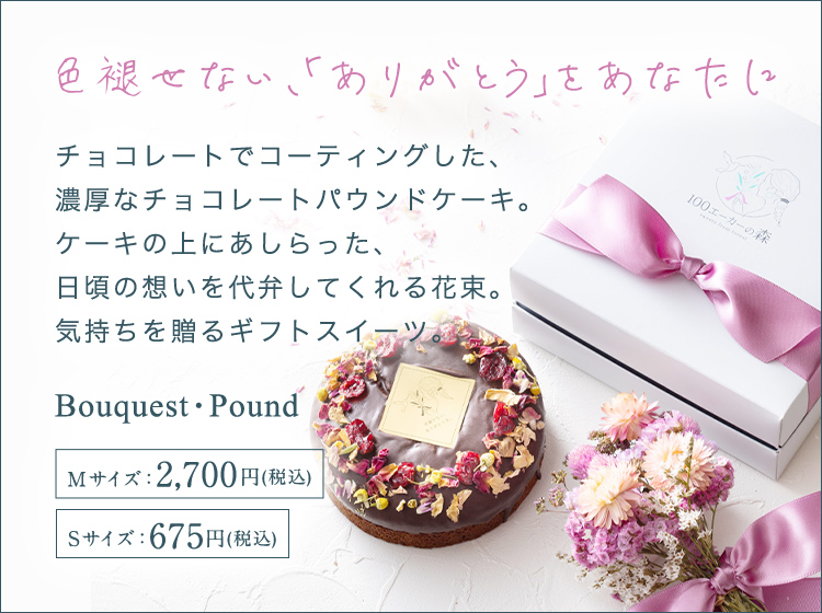 色褪せない、「ありがとう」をあなたに チョコレートでコーティングした、濃厚なチョコレートパウンドケーキ。ケーキの上にあしらった、日頃の想いを代弁してくれる花束。気持ちを贈るギフトスイーツ。 Bouquest・Pound Mサイズ:2,700円(税込) Sサイズ:675円(税込)